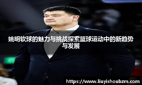 姚明软球的魅力与挑战探索篮球运动中的新趋势与发展