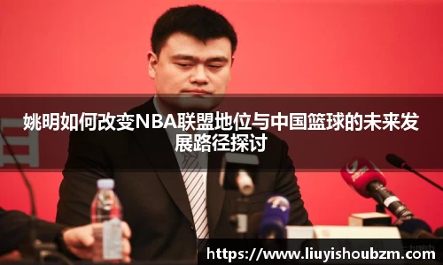 姚明如何改变NBA联盟地位与中国篮球的未来发展路径探讨