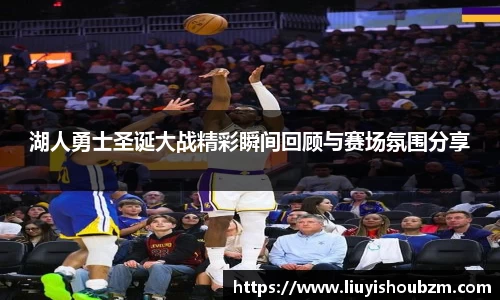 湖人勇士圣诞大战精彩瞬间回顾与赛场氛围分享