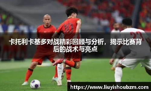 卡托利卡基多对战精彩回顾与分析，揭示比赛背后的战术与亮点