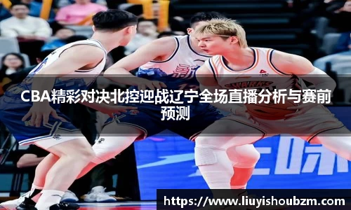 CBA精彩对决北控迎战辽宁全场直播分析与赛前预测