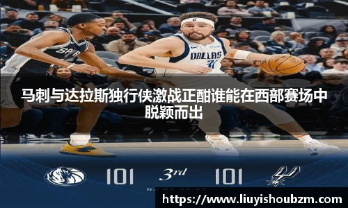 马刺与达拉斯独行侠激战正酣谁能在西部赛场中脱颖而出