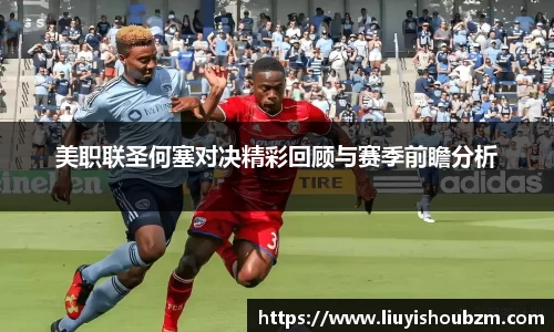 美职联圣何塞对决精彩回顾与赛季前瞻分析