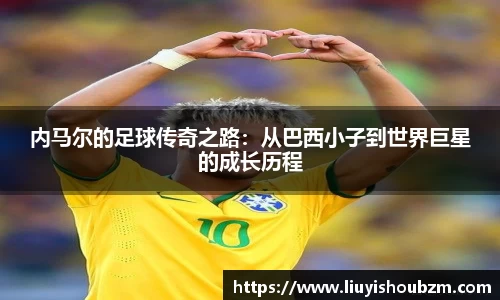 内马尔的足球传奇之路：从巴西小子到世界巨星的成长历程