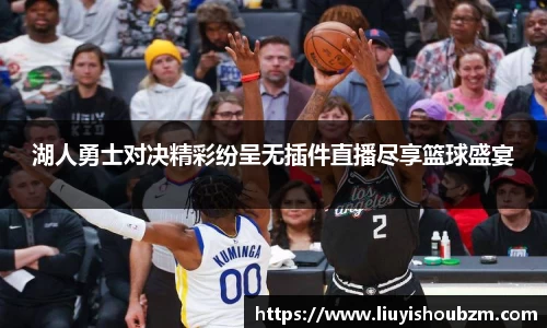 湖人勇士对决精彩纷呈无插件直播尽享篮球盛宴