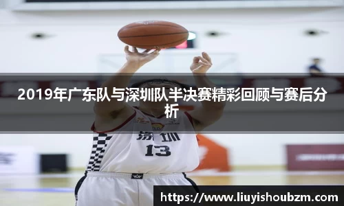 2019年广东队与深圳队半决赛精彩回顾与赛后分析