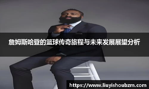 詹姆斯哈登的篮球传奇旅程与未来发展展望分析
